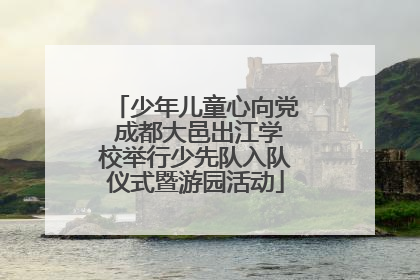 少年儿童心向党 成都大邑出江学校举行少先队入队仪式暨游园活动