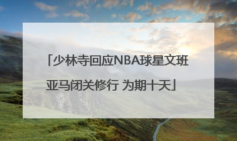 少林寺回应NBA球星文班亚马闭关修行 为期十天