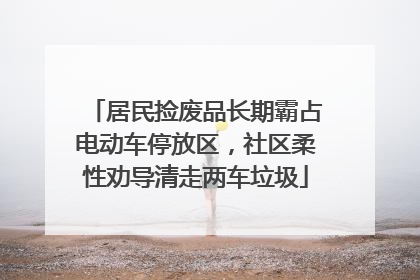 居民捡废品长期霸占电动车停放区，社区柔性劝导清走两车垃圾