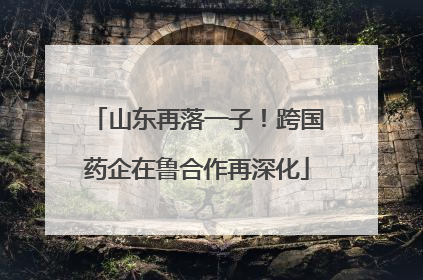 山东再落一子！跨国药企在鲁合作再深化
