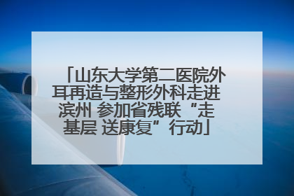 山东大学第二医院外耳再造与整形外科走进滨州 参加省残联“走基层 送康复”行动