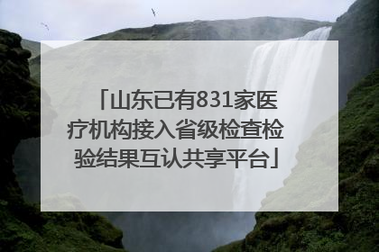 山东已有831家医疗机构接入省级检查检验结果互认共享平台