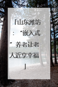 山东潍坊：“嵌入式”养老让老人近享幸福