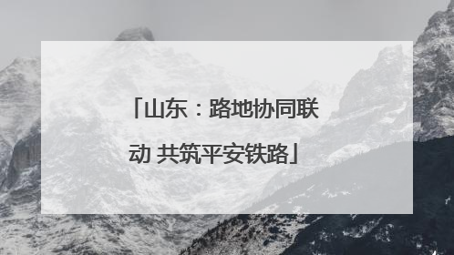 山东：路地协同联动 共筑平安铁路