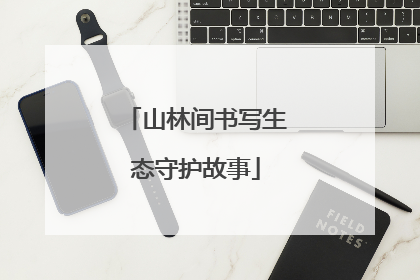 山林间书写生态守护故事