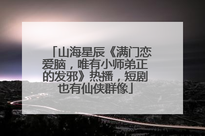 山海星辰《满门恋爱脑，唯有小师弟正的发邪》热播，短剧也有仙侠群像
