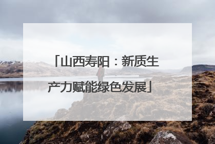 山西寿阳：新质生产力赋能绿色发展