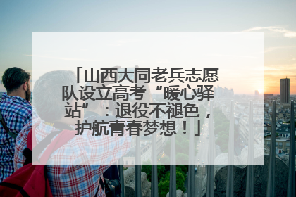 山西大同老兵志愿队设立高考“暖心驿站”：退役不褪色，护航青春梦想！
