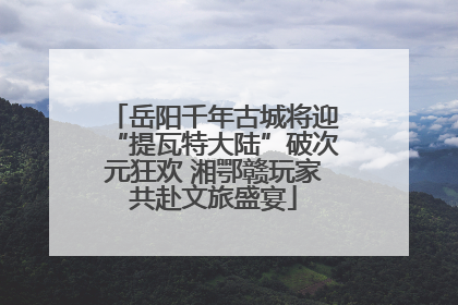 岳阳千年古城将迎“提瓦特大陆”破次元狂欢 湘鄂赣玩家共赴文旅盛宴