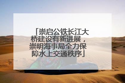 崇启公铁长江大桥建设有新进展，崇明海事局全力保障水上交通秩序