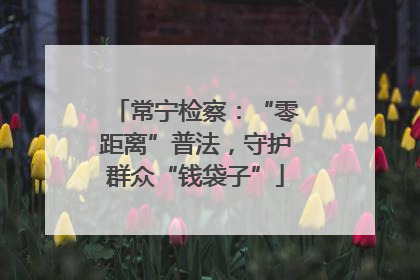 常宁检察：“零距离”普法，守护群众“钱袋子”
