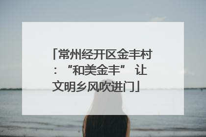 常州经开区金丰村：“和美金丰” 让文明乡风吹进门