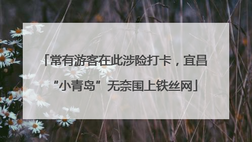 常有游客在此涉险打卡，宜昌“小青岛”无奈围上铁丝网