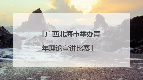 广西北海市举办青年理论宣讲比赛