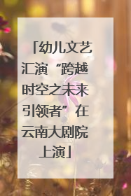 幼儿文艺汇演“跨越时空之未来引领者”在云南大剧院上演