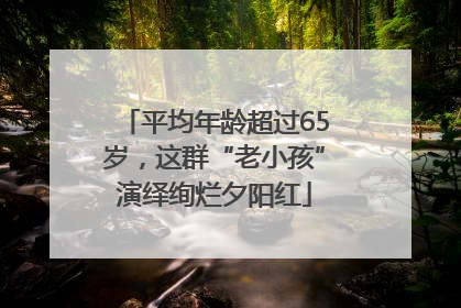 平均年龄超过65岁，这群“老小孩”演绎绚烂夕阳红