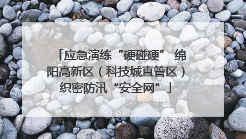 应急演练“硬碰硬” 绵阳高新区（科技城直管区）织密防汛“安全网”