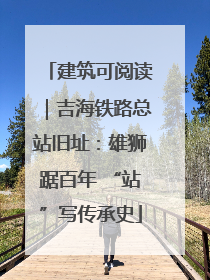 建筑可阅读｜吉海铁路总站旧址：雄狮踞百年 “站”写传承史