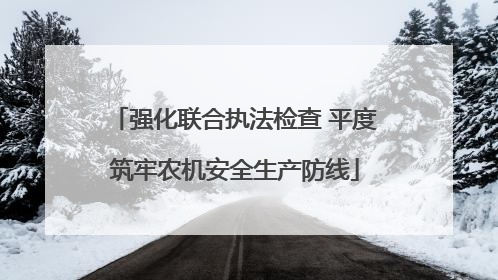 强化联合执法检查 平度筑牢农机安全生产防线