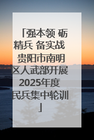 强本领 砺精兵 备实战 贵阳市南明区人武部开展2025年度民兵集中轮训