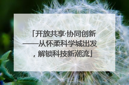 开放共享·协同创新——从怀柔科学城出发，解锁科技新潮流