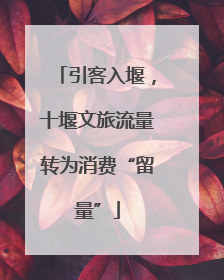 引客入堰，十堰文旅流量转为消费“留量”