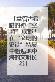 掌管古希腊的神“空降”成都！在“文明的史诗”特展中邂逅地中海的文明长卷