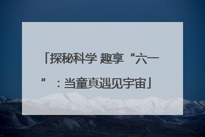 探秘科学 趣享“六一”：当童真遇见宇宙