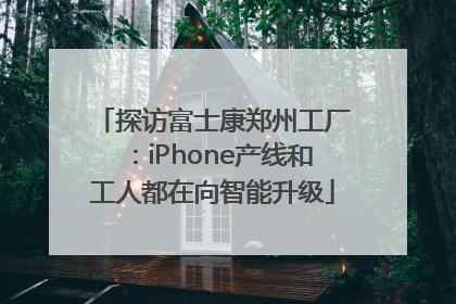 探访富士康郑州工厂：iPhone产线和工人都在向智能升级