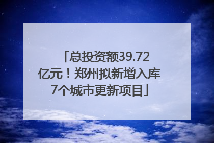 总投资额39.72亿元！郑州拟新增入库7个城市更新项目