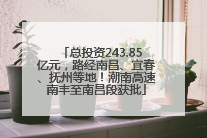 总投资243.85亿元，路经南昌、宜春、抚州等地！潮南高速南丰至南昌段获批
