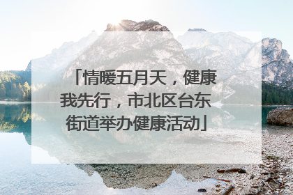 情暖五月天，健康我先行，市北区台东街道举办健康活动