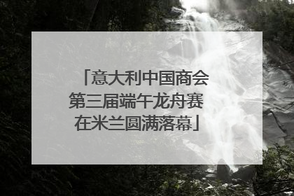 意大利中国商会第三届端午龙舟赛在米兰圆满落幕