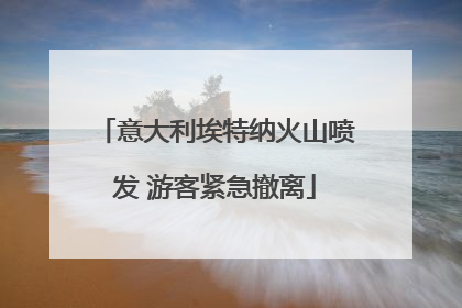 意大利埃特纳火山喷发 游客紧急撤离