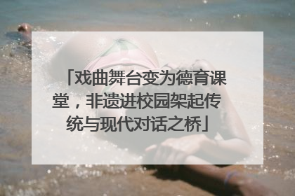戏曲舞台变为德育课堂，非遗进校园架起传统与现代对话之桥