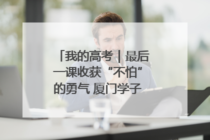 我的高考｜最后一课收获“不怕”的勇气 厦门学子万里同风赴新程