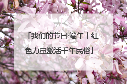 我们的节日·端午丨红色力量激活千年民俗