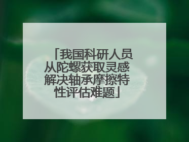 我国科研人员从陀螺获取灵感解决轴承摩擦特性评估难题