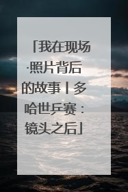 我在现场·照片背后的故事丨多哈世乒赛：镜头之后
