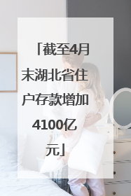 截至4月末湖北省住户存款增加4100亿元