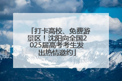 打卡高校、免费游景区！沈阳向全国2025届高考考生发出热情邀约