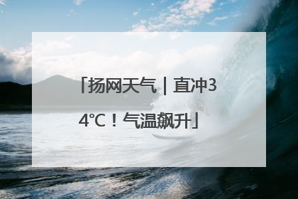 扬网天气｜直冲34℃！气温飙升