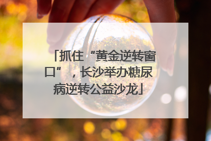 抓住“黄金逆转窗口”，长沙举办糖尿病逆转公益沙龙