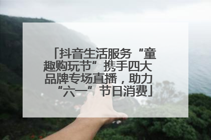 抖音生活服务“童趣购玩节”携手四大品牌专场直播，助力“六一”节日消费