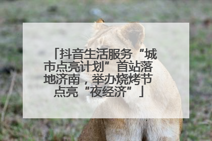 抖音生活服务“城市点亮计划”首站落地济南，举办烧烤节点亮“夜经济”