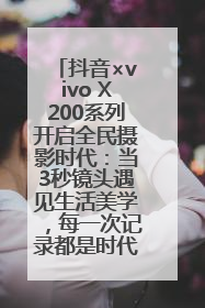 抖音×vivo X200系列开启全民摄影时代：当3秒镜头遇见生活美学，每一次记录都是时代的光