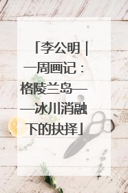 李公明｜一周画记：格陵兰岛——冰川消融下的抉择