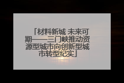 材料新城 未来可期——三门峡推动资源型城市向创新型城市转型纪实