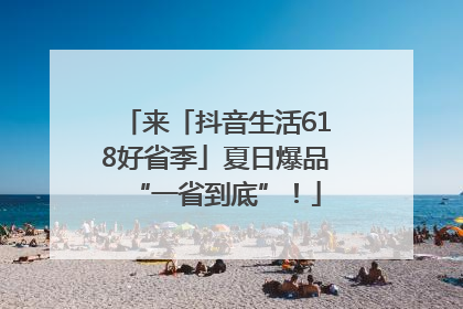 来「抖音生活618好省季」夏日爆品“一省到底”！
