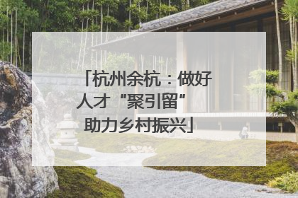 杭州余杭：做好人才“聚引留” 助力乡村振兴